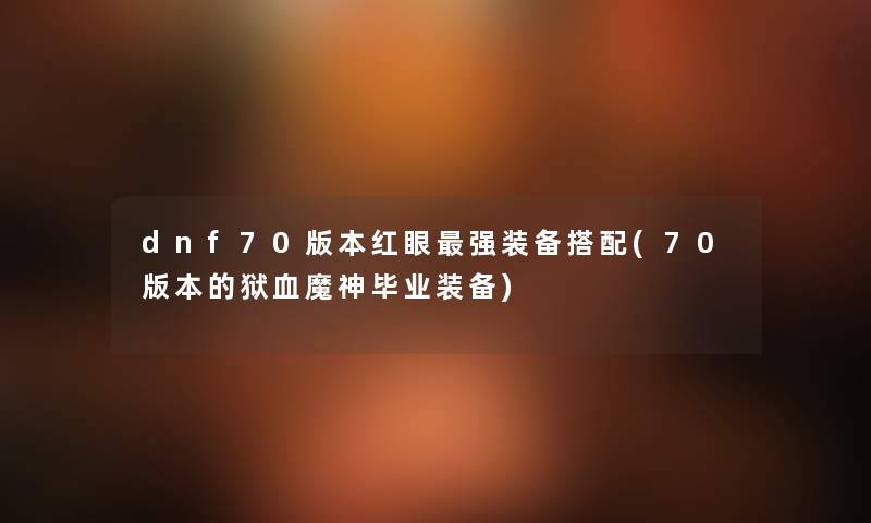 dnf70版本红眼强装备搭配(70版本的狱血魔神毕业装备) dnf70版本红眼强装备搭配(70版本的狱血魔神毕业装备)