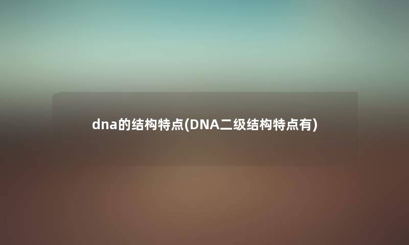 dna的结构特点(DNA二级结构特点有) dna的结构特点(DNA二级结构特点有)