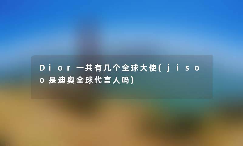 Dior一共有几个全球大使(jisoo是迪奥全球代言人吗) Dior一共有几个全球大使(jisoo是迪奥全球代言人吗)