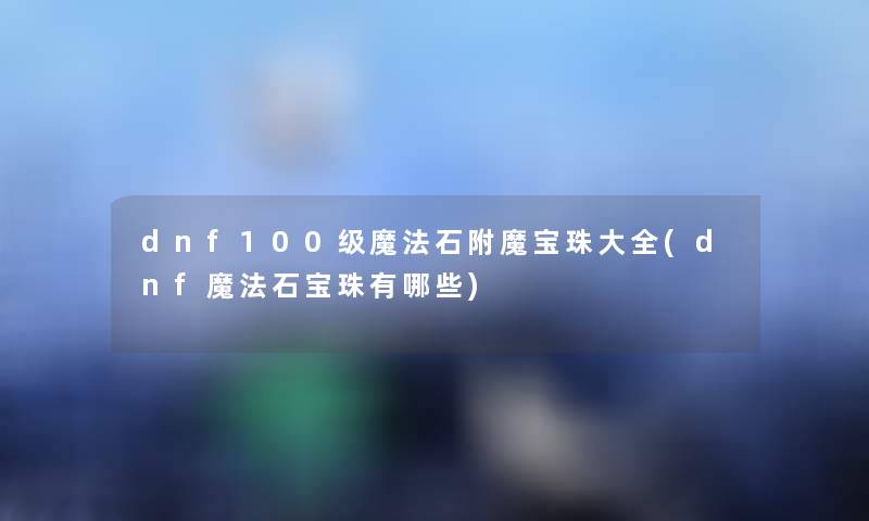 dnf100级魔法石附魔宝珠大全(dnf魔法石宝珠有哪些) dnf100级魔法石附魔宝珠大全(dnf魔法石宝珠有哪些)