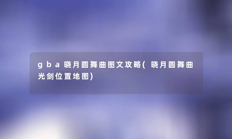 gba晓月圆舞曲讲解攻略(晓月圆舞曲光剑位置地图)