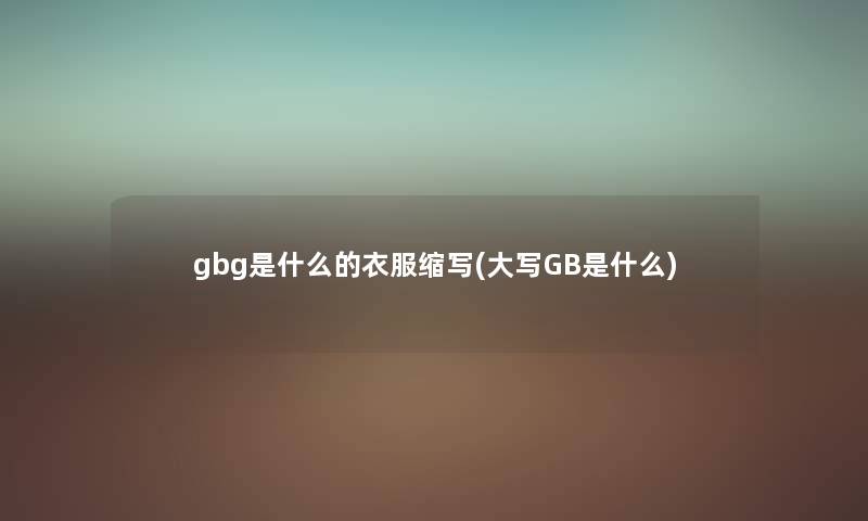gbg是什么的衣服缩写(大写GB是什么) gbg是什么的衣服缩写(大写GB是什么)