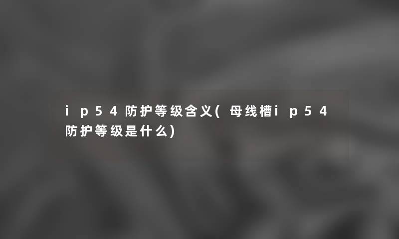 ip54防护等级含义(母线槽ip54防护等级是什么)