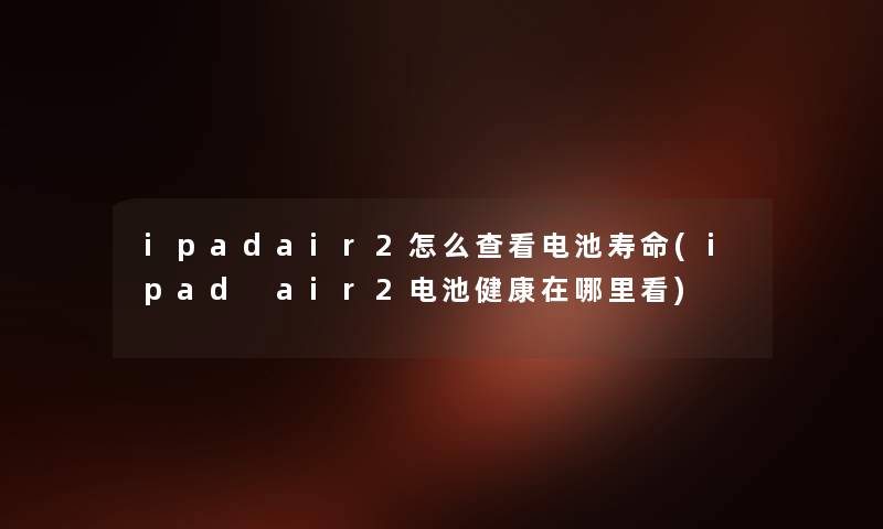 ipadair2怎么查看电池寿命(ipad air2电池健康在哪里看) ipadair2怎么查看电池寿命(ipad air2电池健康在哪里看)