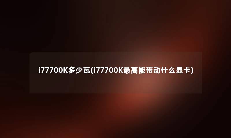 i77700K多少瓦(i77700K高能带动什么显卡)