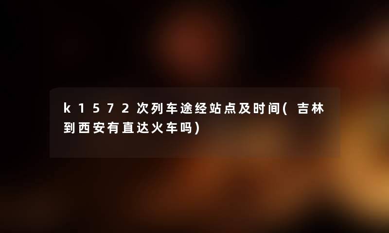 k1572次列车途经站点及时间(吉林到西安有直达火车吗)