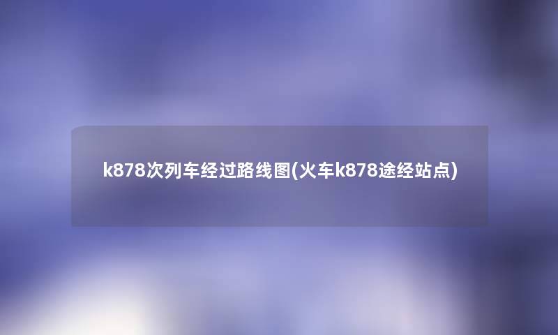 k878次列车经过路线图(火车k878途经站点) k878次列车经过路线图(火车k878途经站点)