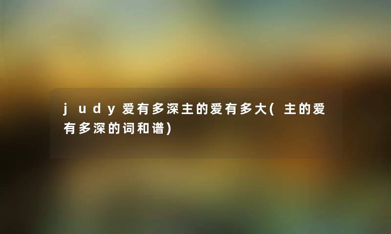 judy爱有多深主的爱有多大(主的爱有多深的词和谱) judy爱有多深主的爱有多大(主的爱有多深的词和谱)