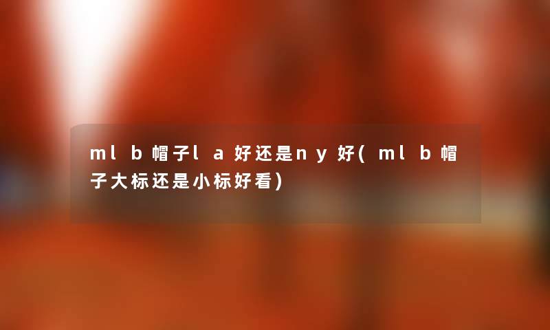 mlb帽子la好还是ny好(mlb帽子大标还是小标好看)