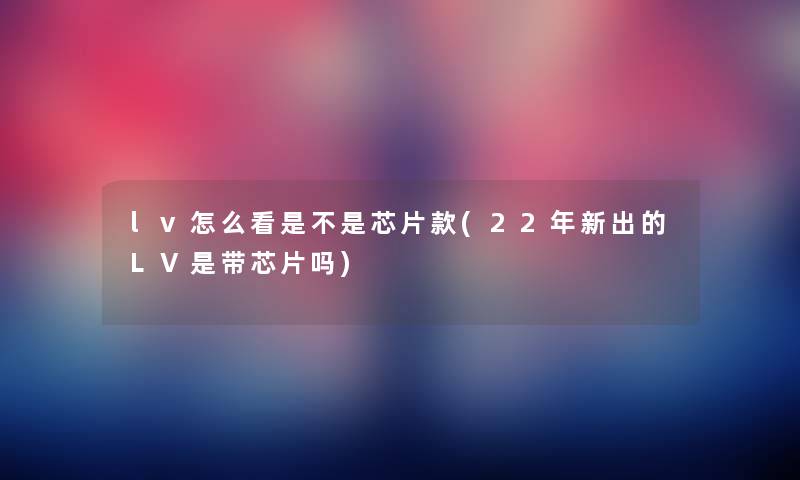 lv怎么看是不是芯片款(22年新出的LV是带芯片吗) lv怎么看是不是芯片款(22年新出的LV是带芯片吗)