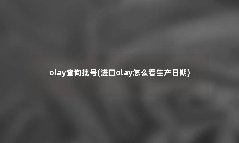 olay查阅批号(进口olay怎么看生产日期) olay查阅批号(进口olay怎么看生产日期)