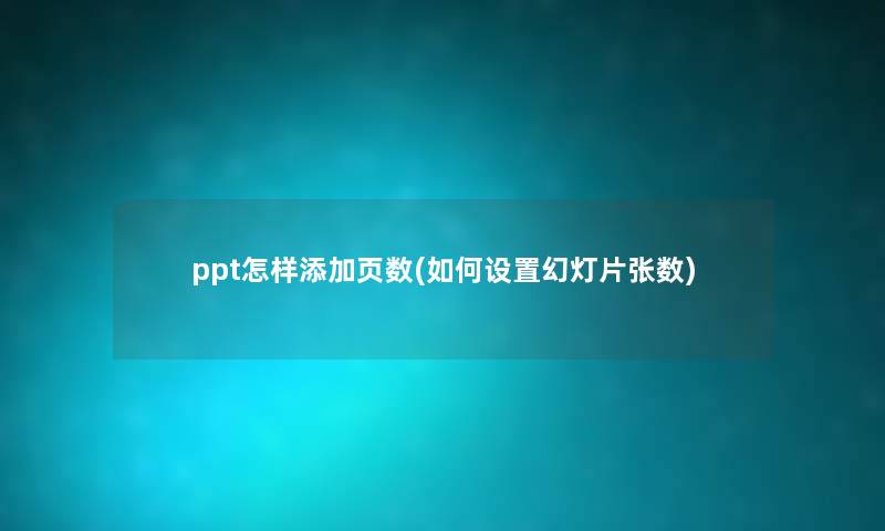 ppt怎样添加页数(如何设置幻灯片张数) ppt怎样添加页数(如何设置幻灯片张数)