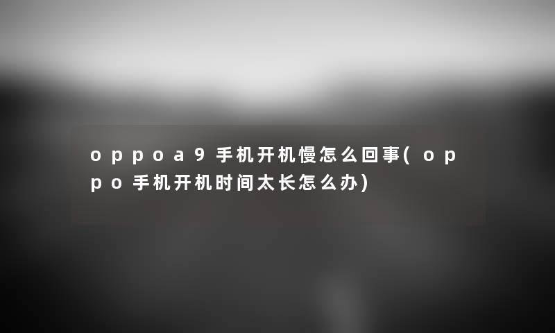 oppoa9手机开机慢怎么回事(oppo手机开机时间太长怎么办) oppoa9手机开机慢怎么回事(oppo手机开机时间太长怎么办)