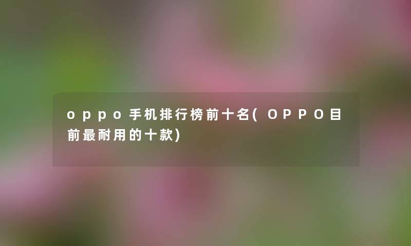oppo手机整理榜前十名(OPPO目前耐用的十款) oppo手机整理榜前十名(OPPO目前耐用的十款)