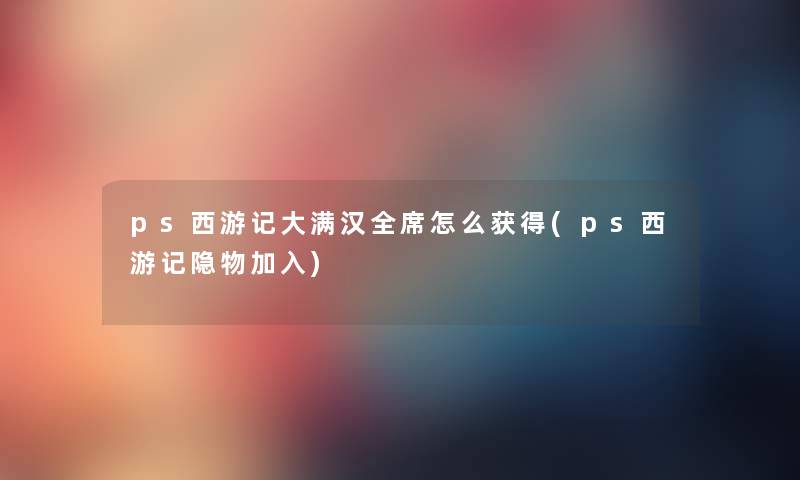 ps西游记大满汉全席怎么获得(ps西游记隐物加入) ps西游记大满汉全席怎么获得(ps西游记隐物加入)