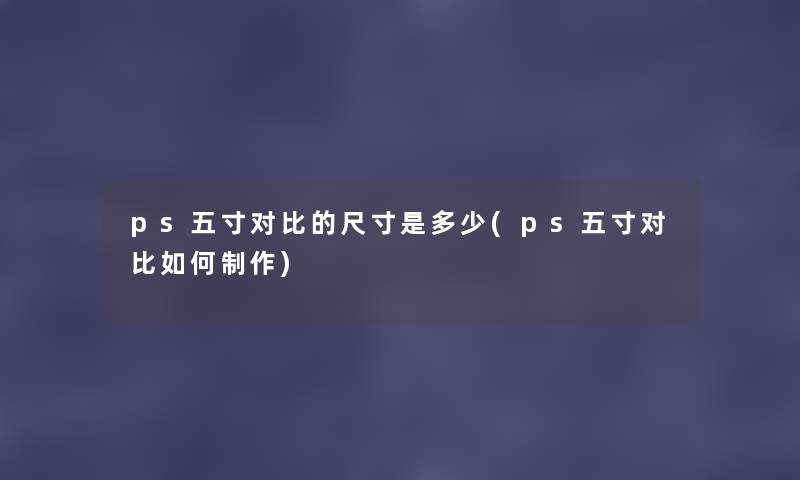 ps五寸对比的尺寸是多少(ps五寸对比如何制作) ps五寸对比的尺寸是多少(ps五寸对比如何制作)