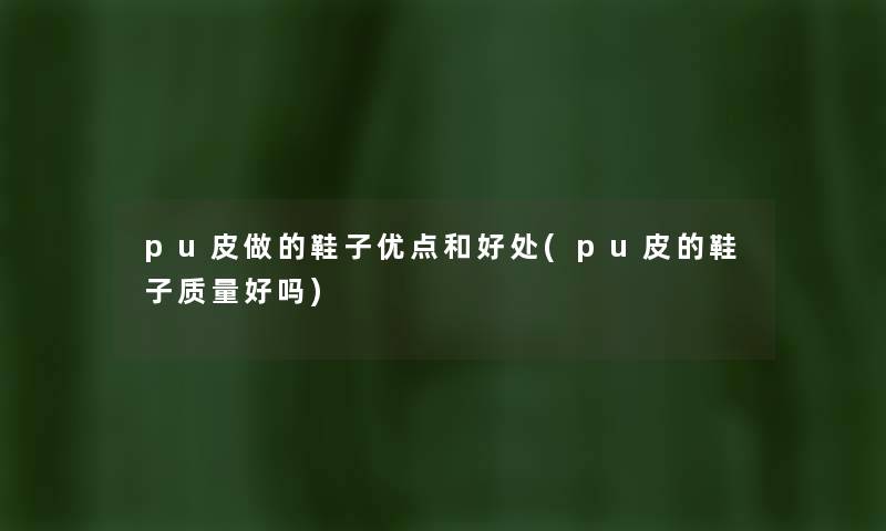 pu皮做的鞋子优点和好处(pu皮的鞋子质量好吗) pu皮做的鞋子优点和好处(pu皮的鞋子质量好吗)