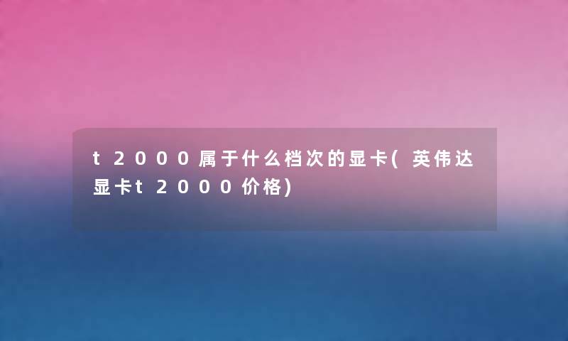t2000属于什么档次的显卡(英伟达显卡t2000价格) t2000属于什么档次的显卡(英伟达显卡t2000价格)