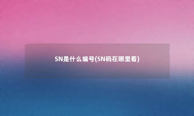 SN是什么编号(SN码在哪里看) SN是什么编号(SN码在哪里看)