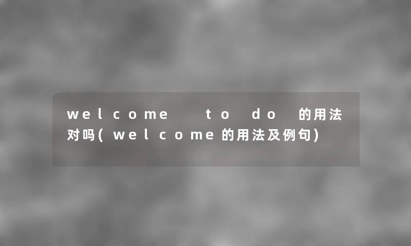 welcome to do 的用法对吗(welcome的用法及例句) welcome to do 的用法对吗(welcome的用法及例句)