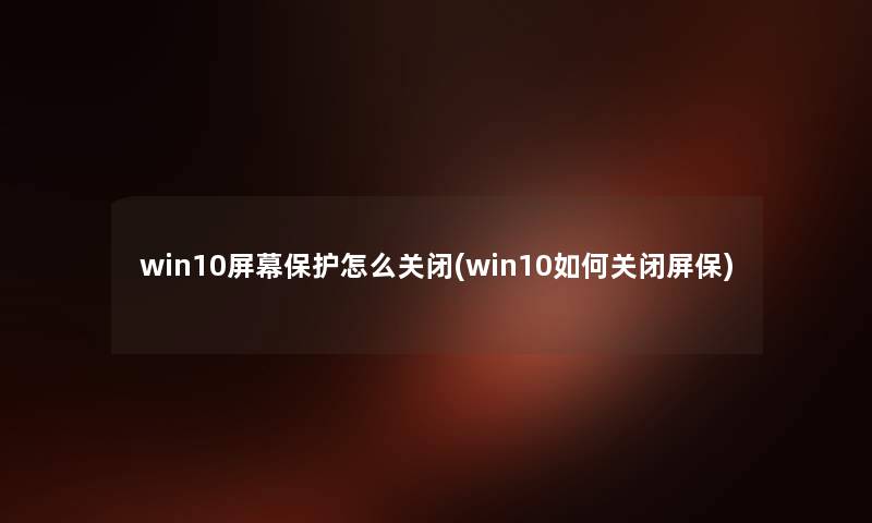 win10屏幕保护怎么关闭(win10如何关闭屏保)