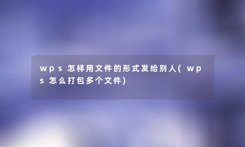 wps怎样用文件的形式发给别人(wps怎么打包多个文件) wps怎样用文件的形式发给别人(wps怎么打包多个文件)