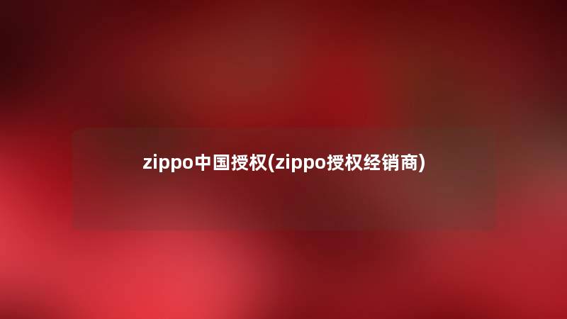 zippo中国授权(zippo授权经销商) zippo中国授权(zippo授权经销商)