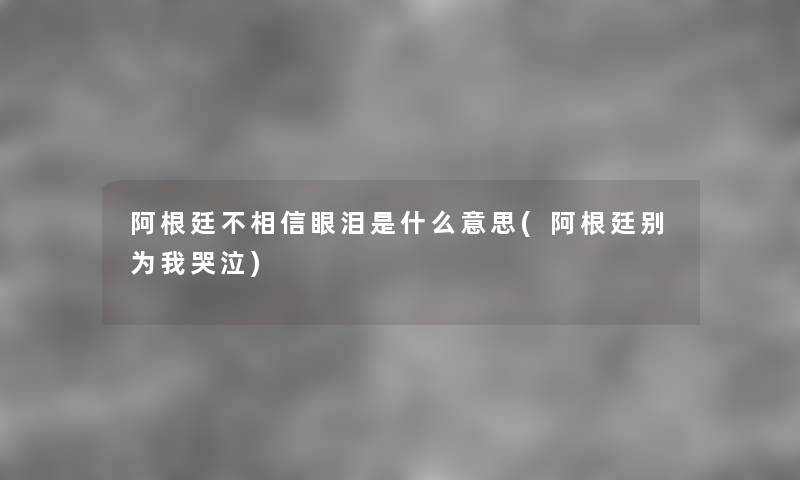阿根廷不相信眼泪是什么意思(阿根廷别为我哭泣) 阿根廷不相信眼泪是什么意思(阿根廷别为我哭泣)