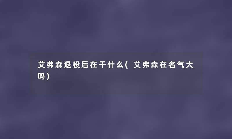 艾弗森退役后在干什么(艾弗森在名气大吗) 艾弗森退役后在干什么(艾弗森在名气大吗)