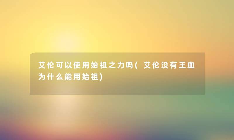 艾伦可以使用始祖之力吗(艾伦没有王血为什么能用始祖) 艾伦可以使用始祖之力吗(艾伦没有王血为什么能用始祖)