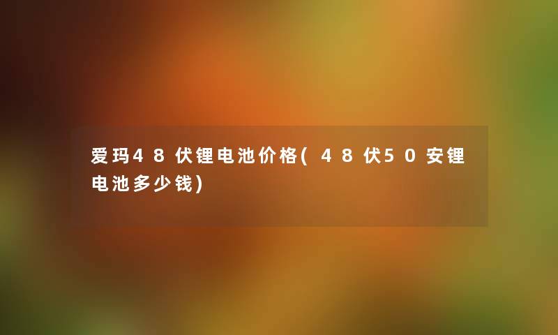 爱玛48伏锂电池价格(48伏50安锂电池多少钱) 爱玛48伏锂电池价格(48伏50安锂电池多少钱)