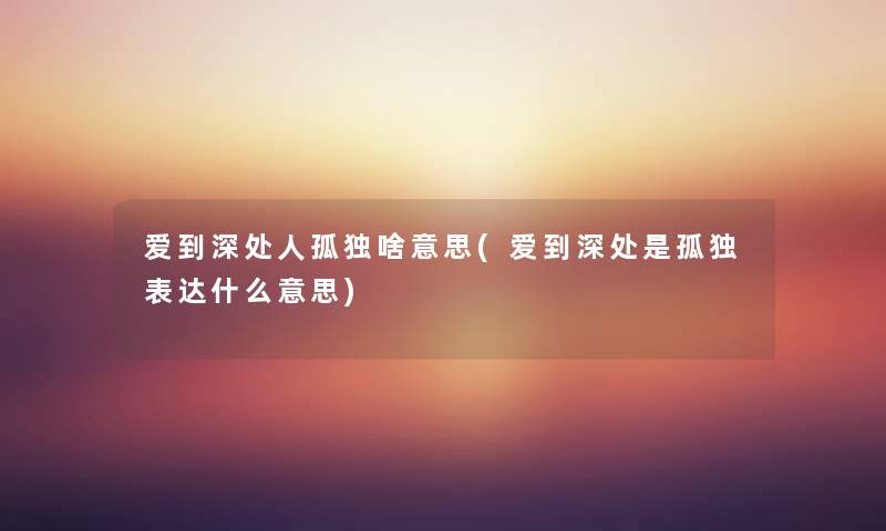 爱到深处人孤独啥意思(爱到深处是孤独表达什么意思) 爱到深处人孤独啥意思(爱到深处是孤独表达什么意思)