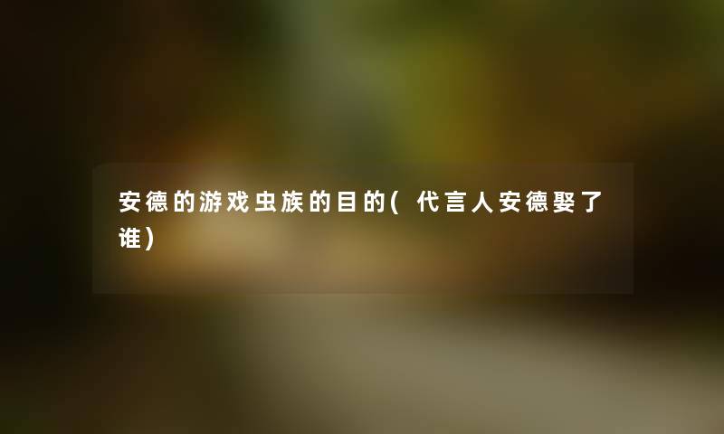 安德的游戏虫族的目的(代言人安德娶了谁) 安德的游戏虫族的目的(代言人安德娶了谁)