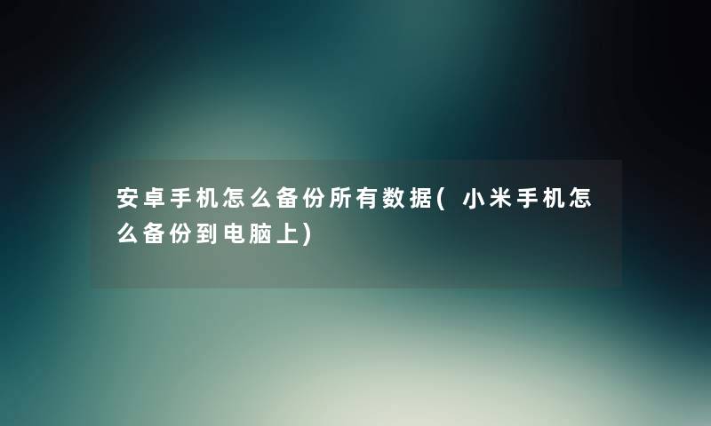 安卓手机怎么备份所有数据(小米手机怎么备份到电脑上) 安卓手机怎么备份所有数据(小米手机怎么备份到电脑上)