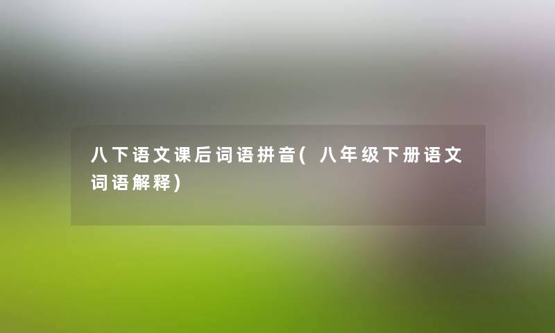 八下语文课后词语拼音(八年级下册语文词语解释) 八下语文课后词语拼音(八年级下册语文词语解释)