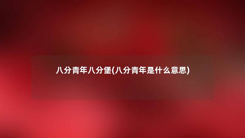 八分青年八分堡(八分青年是什么意思) 八分青年八分堡(八分青年是什么意思)