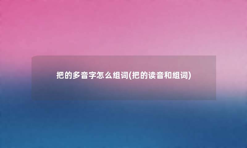 把的多音字怎么组词(把的读音和组词) 把的多音字怎么组词(把的读音和组词)