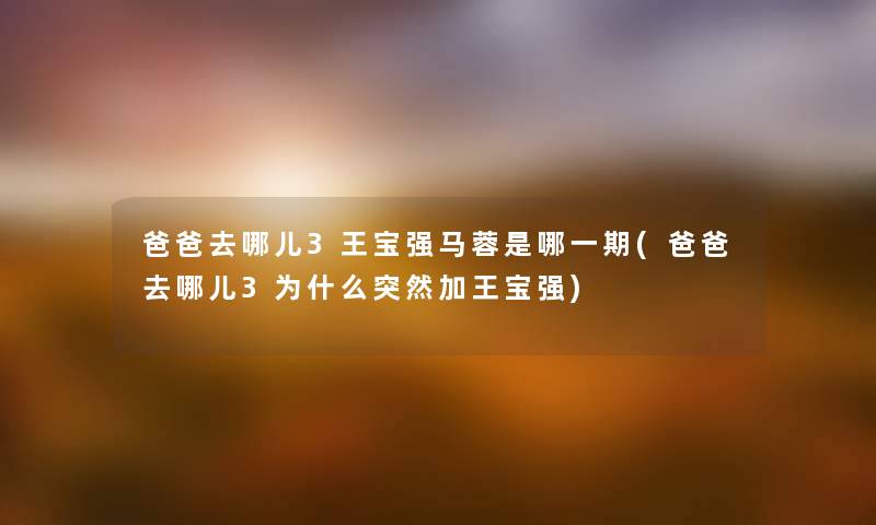 爸爸去哪儿3王宝强马蓉是哪一期(爸爸去哪儿3为什么突然加王宝强) 爸爸去哪儿3王宝强马蓉是哪一期(爸爸去哪儿3为什么突然加王宝强)