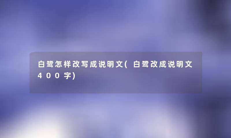 白鹭怎样改写成说明文(白鹭改成说明文400字) 白鹭怎样改写成说明文(白鹭改成说明文400字)