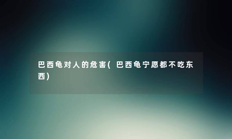 巴西龟对人的危害(巴西龟宁愿都不吃东西)