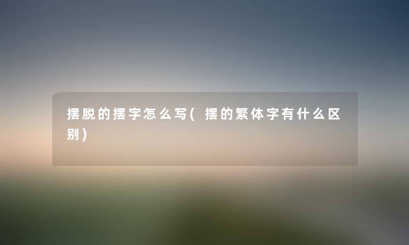 摆脱的摆字怎么写(摆的繁体字有什么区别) 摆脱的摆字怎么写(摆的繁体字有什么区别)