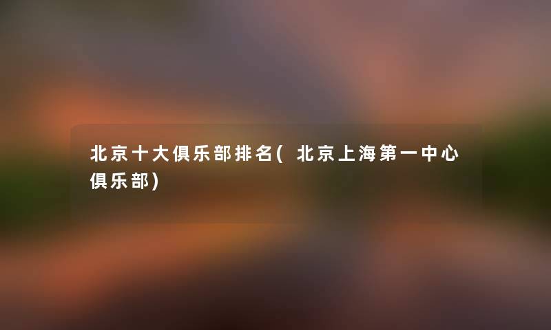 北京一些俱乐部推荐(北京上海第一中心俱乐部)