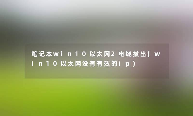 笔记本win10以太网2电缆拔出(win10以太网没有有效的ip)