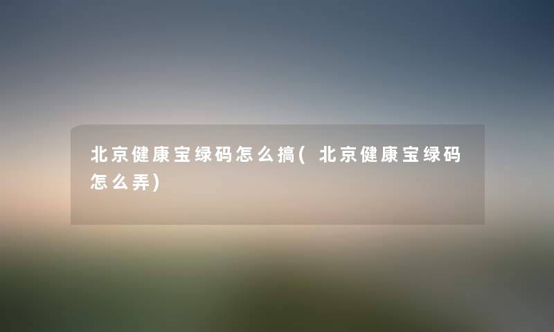 北京健康宝绿码怎么搞(北京健康宝绿码怎么弄) 北京健康宝绿码怎么搞(北京健康宝绿码怎么弄)