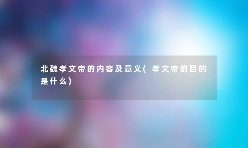 北魏孝文帝的内容及意义(孝文帝的目的是什么) 北魏孝文帝的内容及意义(孝文帝的目的是什么)