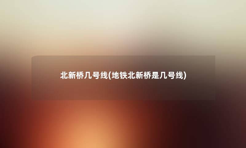 北新桥几号线(地铁北新桥是几号线) 北新桥几号线(地铁北新桥是几号线)