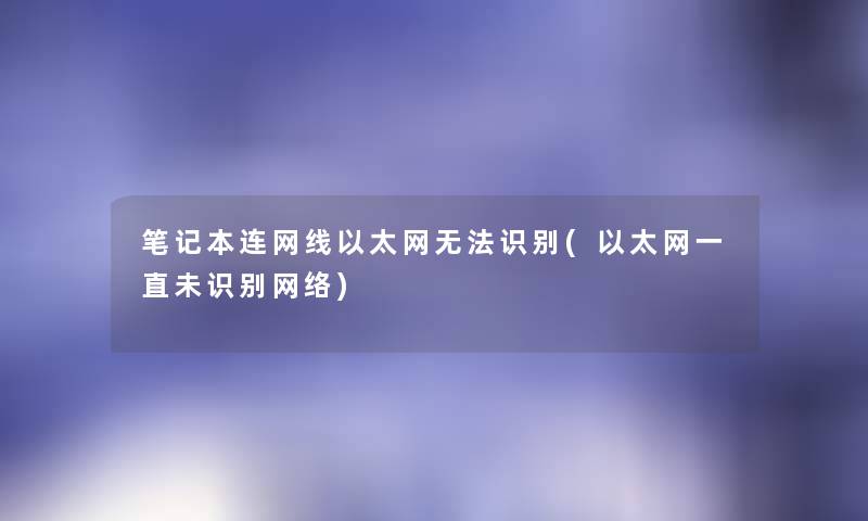 笔记本连网线以太网无法识别(以太网一直未识别网络) 笔记本连网线以太网无法识别(以太网一直未识别网络)