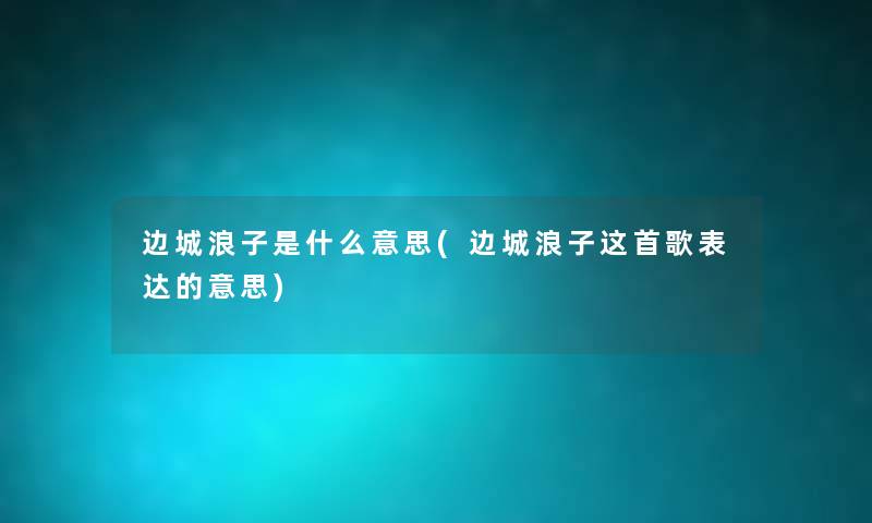 边城浪子是什么意思(边城浪子这首歌表达的意思) 边城浪子是什么意思(边城浪子这首歌表达的意思)