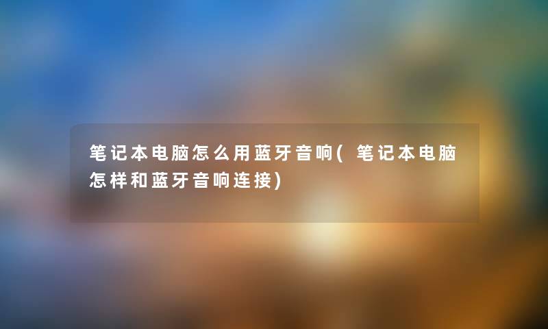 笔记本电脑怎么用蓝牙音响(笔记本电脑怎样和蓝牙音响连接) 笔记本电脑怎么用蓝牙音响(笔记本电脑怎样和蓝牙音响连接)