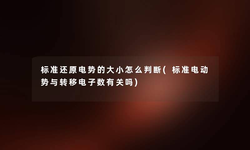 标准还原电势的大小怎么判断(标准电动势与转移电子数有关吗) 标准还原电势的大小怎么判断(标准电动势与转移电子数有关吗)